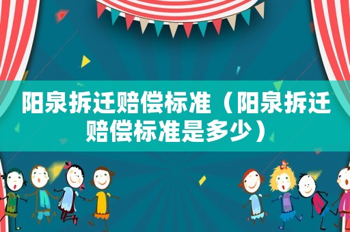 陽泉拆遷賠償標(biāo)準(zhǔn)（陽泉拆遷賠償標(biāo)準(zhǔn)是多少）