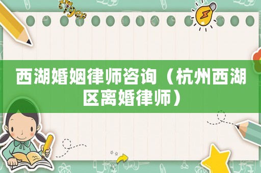 西湖婚姻律師咨詢(xún)（杭州西湖區(qū)離婚律師）