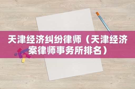 天津經(jīng)濟(jì)糾紛律師（天津經(jīng)濟(jì)案律師事務(wù)所排名）