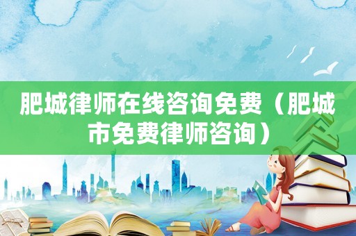 肥城律師在線咨詢免費（肥城市免費律師咨詢）