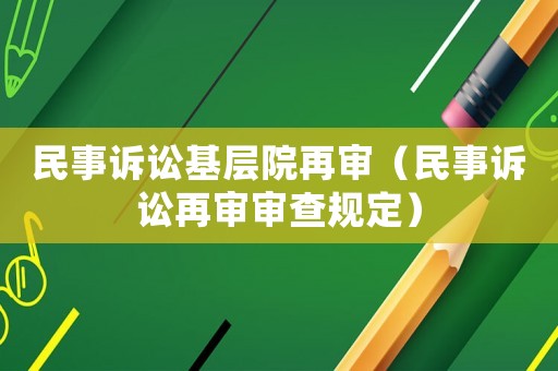 民事訴訟基層院再審（民事訴訟再審審查規(guī)定）