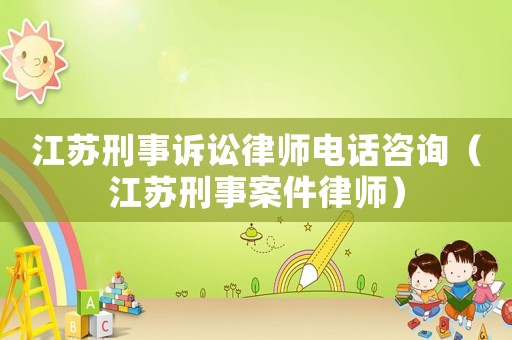 江蘇刑事訴訟律師電話咨詢（江蘇刑事案件律師）