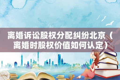 離婚訴訟股權(quán)分配糾紛北京（離婚時股權(quán)價值如何認定）