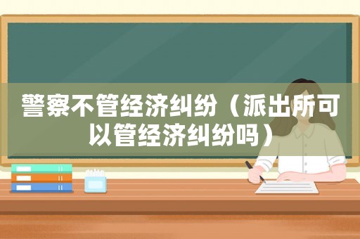 警察不管經(jīng)濟(jì)糾紛（派出所可以管經(jīng)濟(jì)糾紛嗎）