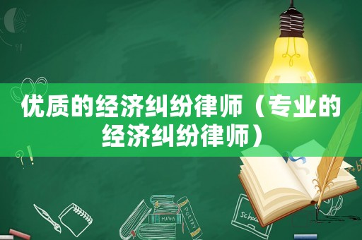 優(yōu)質(zhì)的經(jīng)濟(jì)糾紛律師（專業(yè)的經(jīng)濟(jì)糾紛律師）