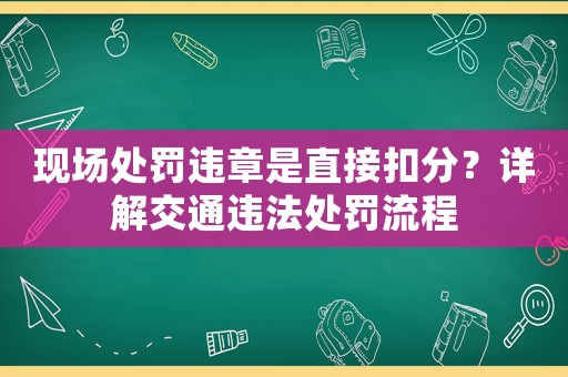 現(xiàn)場處罰違章是直接扣分？詳解交通違法處罰流程