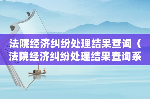 法院經(jīng)濟(jì)糾紛處理結(jié)果查詢（法院經(jīng)濟(jì)糾紛處理結(jié)果查詢系統(tǒng)）
