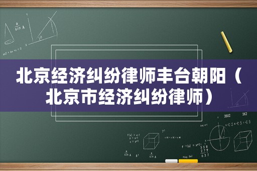 北京經(jīng)濟(jì)糾紛律師豐臺(tái)朝陽(yáng)（北京市經(jīng)濟(jì)糾紛律師）