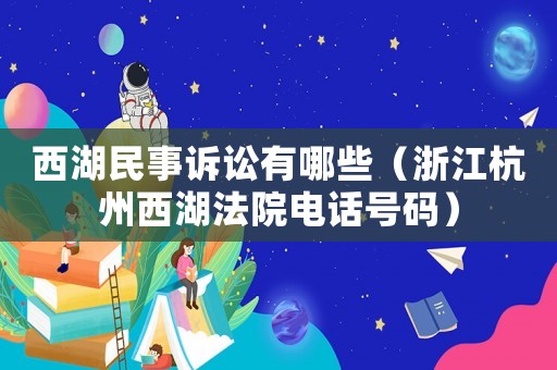 西湖民事訴訟有哪些（浙江杭州西湖法院電話號(hào)碼）