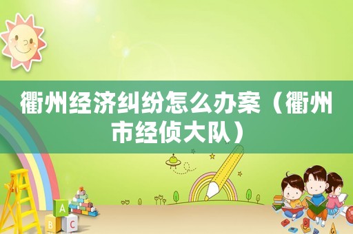 衢州經(jīng)濟(jì)糾紛怎么辦案（衢州市經(jīng)偵大隊(duì)）