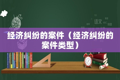 經(jīng)濟(jì)糾紛的案件（經(jīng)濟(jì)糾紛的案件類型）