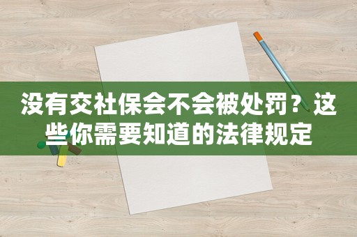 沒有交社保會(huì)不會(huì)被處罰？這些你需要知道的法律規(guī)定