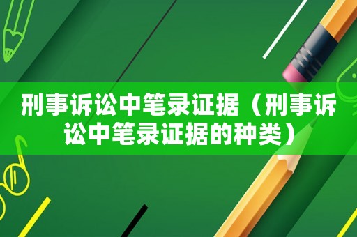 刑事訴訟中筆錄證據(jù)（刑事訴訟中筆錄證據(jù)的種類）