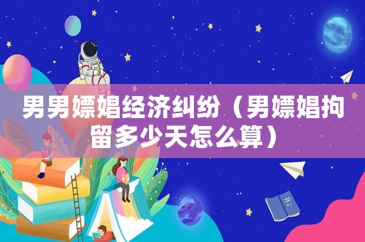 男男嫖娼經(jīng)濟糾紛（男嫖娼拘留多少天怎么算）