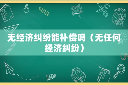 無經(jīng)濟糾紛能補償嗎（無任何經(jīng)濟糾紛）