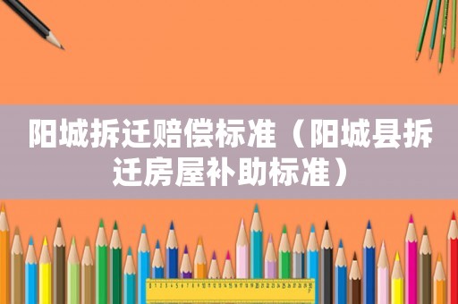 陽城拆遷賠償標(biāo)準(zhǔn)（陽城縣拆遷房屋補(bǔ)助標(biāo)準(zhǔn)）