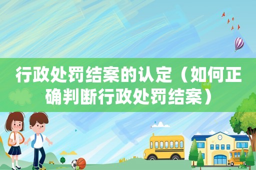 行政處罰結(jié)案的認(rèn)定（如何正確判斷行政處罰結(jié)案）