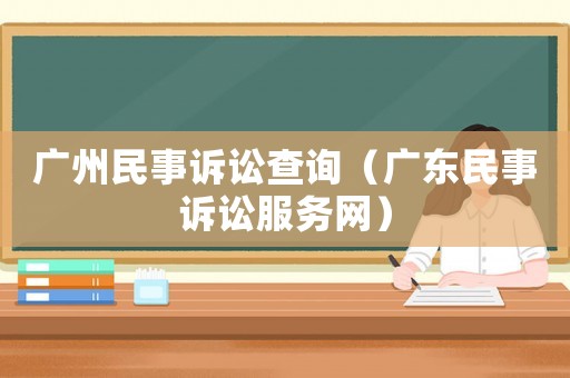 廣州民事訴訟查詢（廣東民事訴訟服務(wù)網(wǎng)）