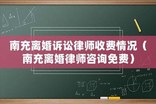 南充離婚訴訟律師收費情況（南充離婚律師咨詢免費）