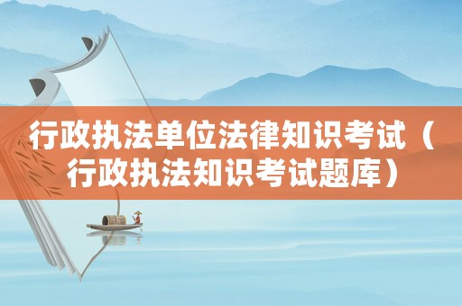 行政執(zhí)法單位法律知識考試（行政執(zhí)法知識考試題庫）