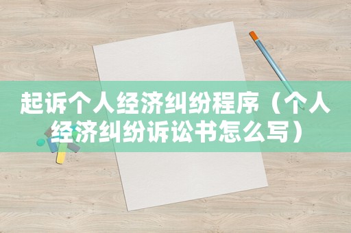 起訴個(gè)人經(jīng)濟(jì)糾紛程序（個(gè)人經(jīng)濟(jì)糾紛訴訟書怎么寫）