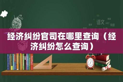 經(jīng)濟(jì)糾紛官司在哪里查詢（經(jīng)濟(jì)糾紛怎么查詢）