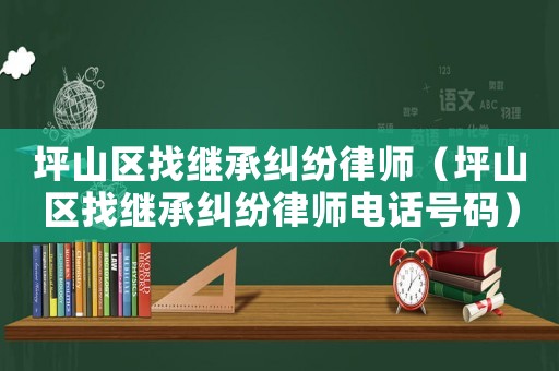 坪山區(qū)找繼承糾紛律師（坪山區(qū)找繼承糾紛律師電話號碼）