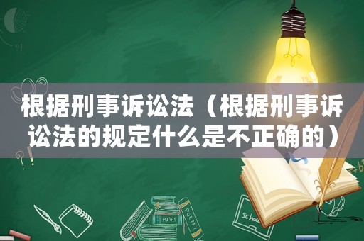 根據(jù)刑事訴訟法（根據(jù)刑事訴訟法的規(guī)定什么是不正確的）