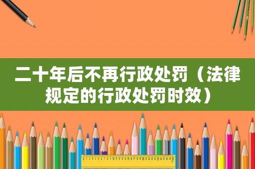 二十年后不再行政處罰（法律規(guī)定的行政處罰時效）