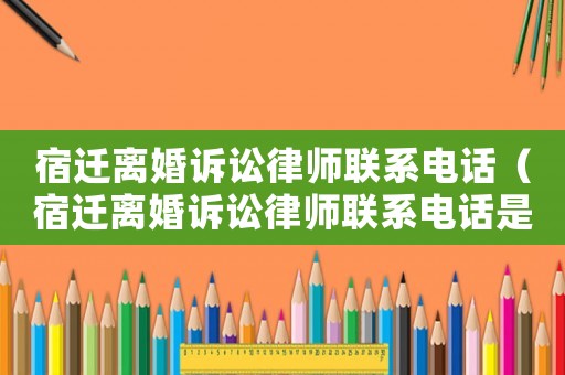 宿遷離婚訴訟律師聯(lián)系電話（宿遷離婚訴訟律師聯(lián)系電話是多少）