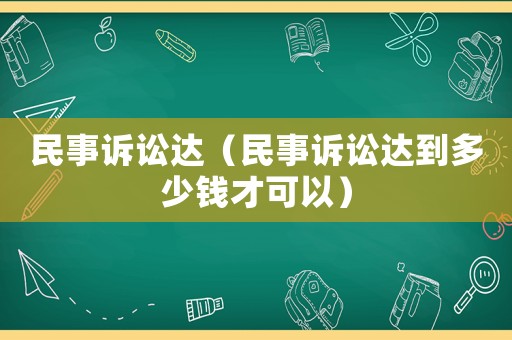 民事訴訟達(dá)（民事訴訟達(dá)到多少錢才可以）