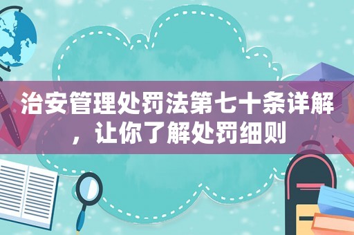 治安管理處罰法第七十條詳解，讓你了解處罰細(xì)則