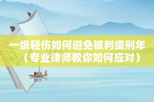 一級輕傷如何避免被判緩刑年（專業(yè)律師教你如何應(yīng)對）