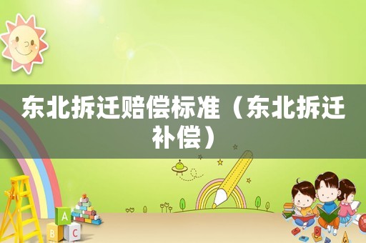 東北拆遷賠償標(biāo)準(zhǔn)（東北拆遷補(bǔ)償）