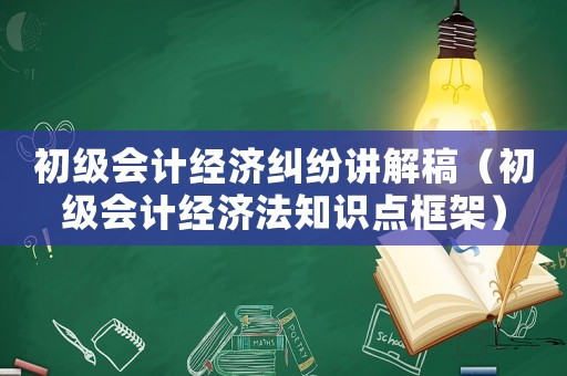 初級(jí)會(huì)計(jì)經(jīng)濟(jì)糾紛講解稿（初級(jí)會(huì)計(jì)經(jīng)濟(jì)法知識(shí)點(diǎn)框架）