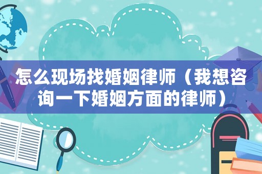 怎么現(xiàn)場找婚姻律師（我想咨詢一下婚姻方面的律師）