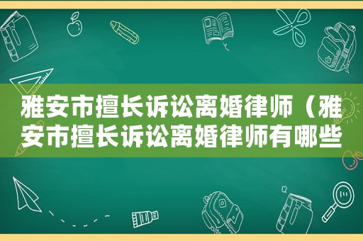 雅安市擅長(zhǎng)訴訟離婚律師（雅安市擅長(zhǎng)訴訟離婚律師有哪些）