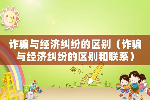 詐騙與經(jīng)濟糾紛的區(qū)別（詐騙與經(jīng)濟糾紛的區(qū)別和聯(lián)系）