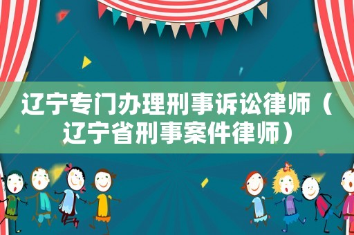 遼寧專門辦理刑事訴訟律師（遼寧省刑事案件律師）