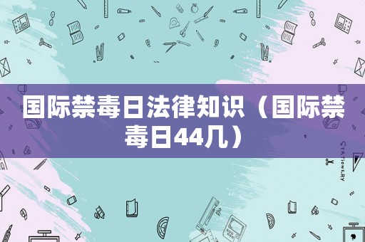 國(guó)際禁毒日法律知識(shí)（國(guó)際禁毒日44幾）