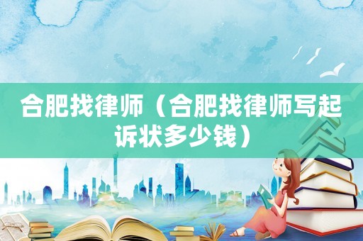 合肥找律師（合肥找律師寫起訴狀多少錢）