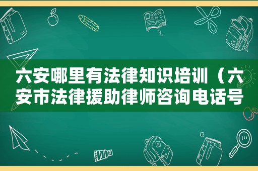 六安哪里有法律知識(shí)培訓(xùn)（六安市法律援助律師咨詢電話號(hào)碼）