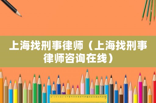 上海找刑事律師（上海找刑事律師咨詢在線）