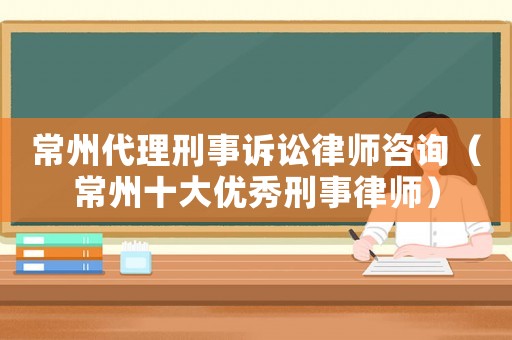 常州代理刑事訴訟律師咨詢（常州十大優(yōu)秀刑事律師）