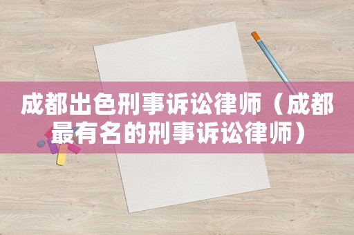 成都出色刑事訴訟律師（成都最有名的刑事訴訟律師）