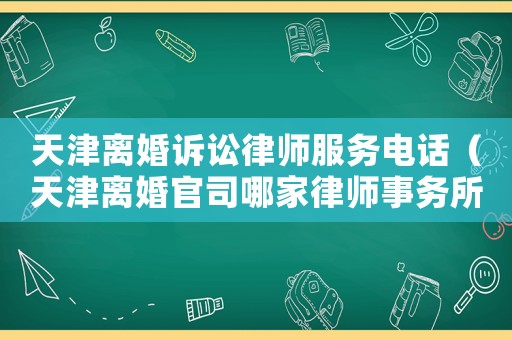 天津離婚訴訟律師服務(wù)電話（天津離婚官司哪家律師事務(wù)所好）