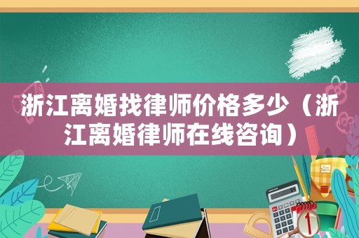 浙江離婚找律師價格多少（浙江離婚律師在線咨詢）
