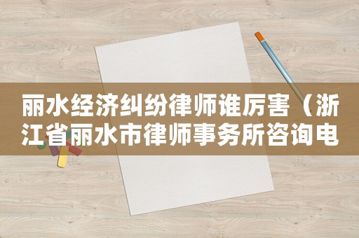 麗水經(jīng)濟(jì)糾紛律師誰厲害（浙江省麗水市律師事務(wù)所咨詢電話號(hào)碼）