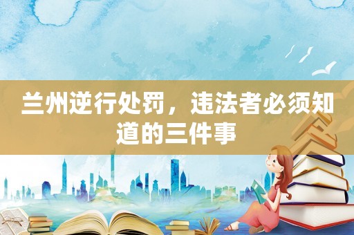 蘭州逆行處罰，違法者必須知道的三件事
