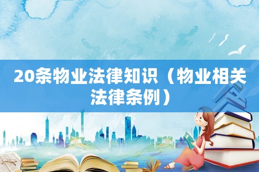 20條物業(yè)法律知識（物業(yè)相關(guān)法律條例）